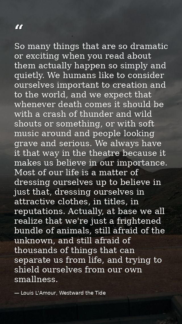 So many things that are so dramatic or exciting when you read about them actually happen so simply and quietly. We human — Louis L'Amour, Westward the Tide