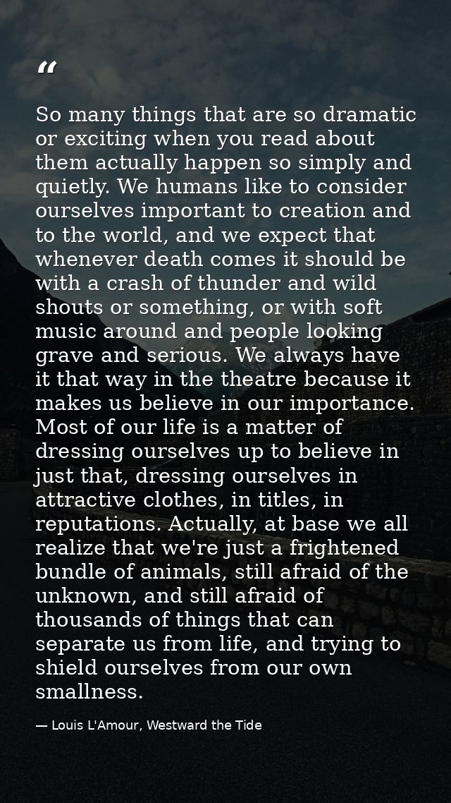 So many things that are so dramatic or exciting when you read about them actually happen so simply and quietly. We human — Louis L'Amour, Westward the Tide