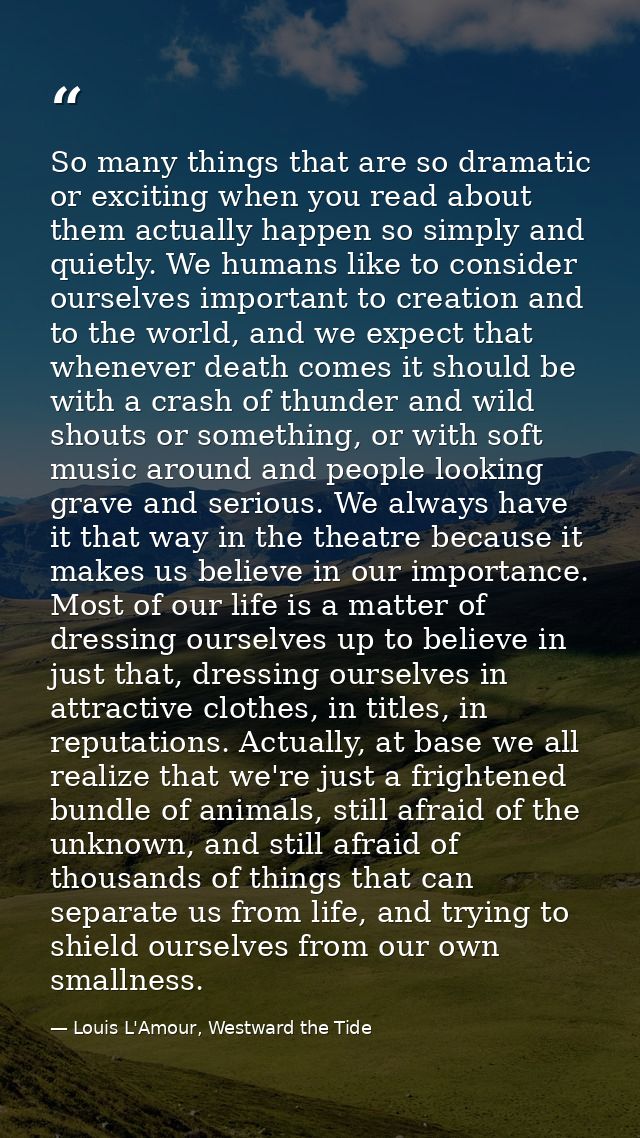 So many things that are so dramatic or exciting when you read about them actually happen so simply and quietly. We human — Louis L'Amour, Westward the Tide