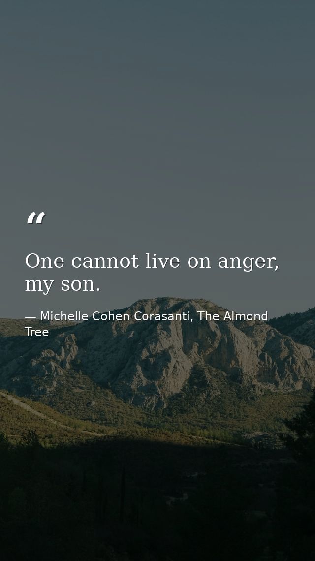 One cannot live on anger, my son. — Michelle Cohen Corasanti, The Almond Tree