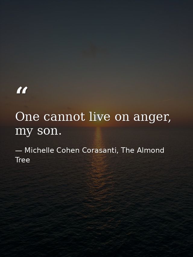 One cannot live on anger, my son. — Michelle Cohen Corasanti, The Almond Tree