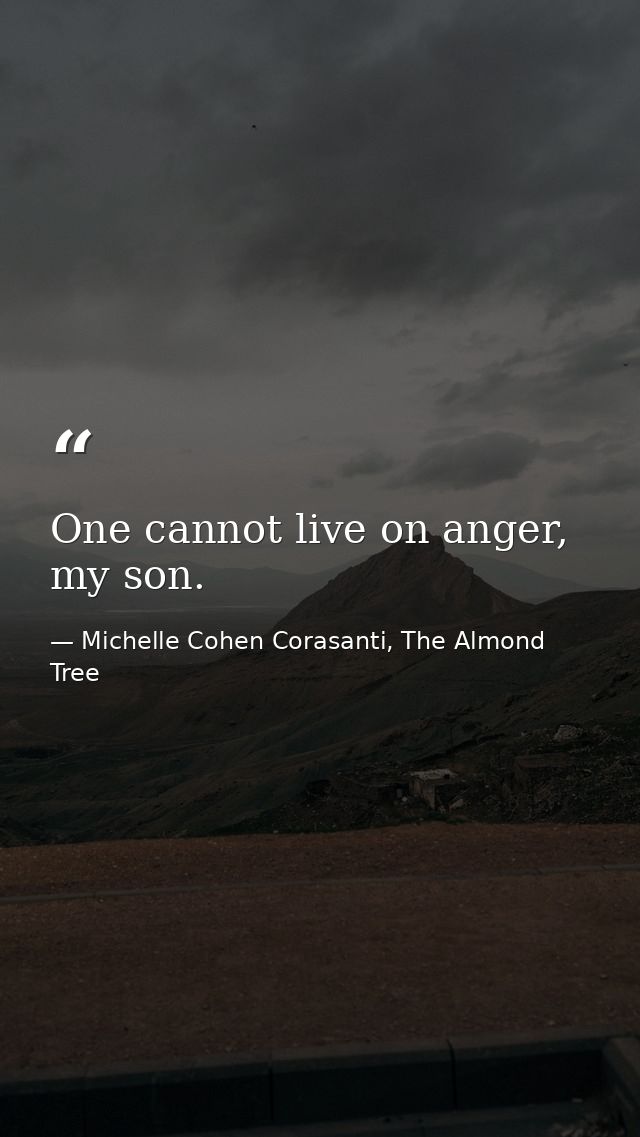 One cannot live on anger, my son. — Michelle Cohen Corasanti, The Almond Tree