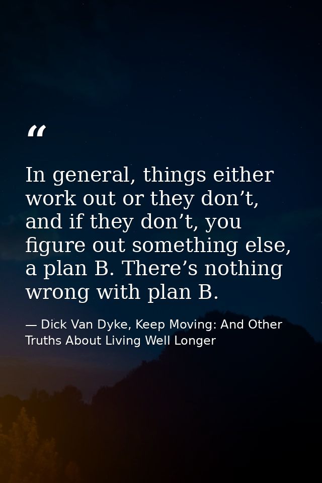 In general, things either work out or they don’t, and if they don’t, you figure out something else, a plan B. There’s no — Dick Van Dyke, Keep Moving: And Other Truths About Living Well Longer