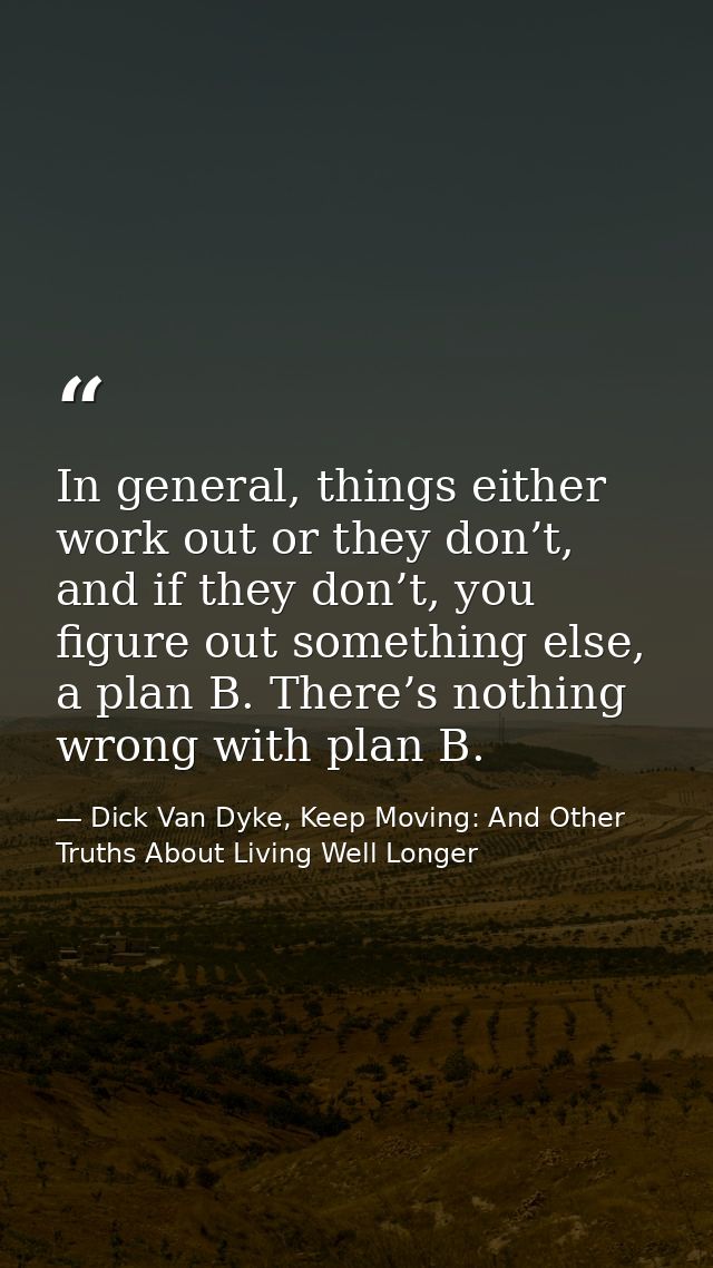 In general, things either work out or they don’t, and if they don’t, you figure out something else, a plan B. There’s no — Dick Van Dyke, Keep Moving: And Other Truths About Living Well Longer