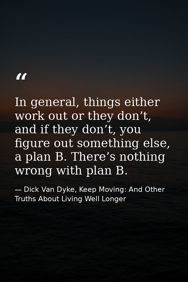 In general, things either work out or they don’t, and if they don’t, you figure out something else, a plan B. There’s no — Dick Van Dyke, Keep Moving: And Other Truths About Living Well Longer