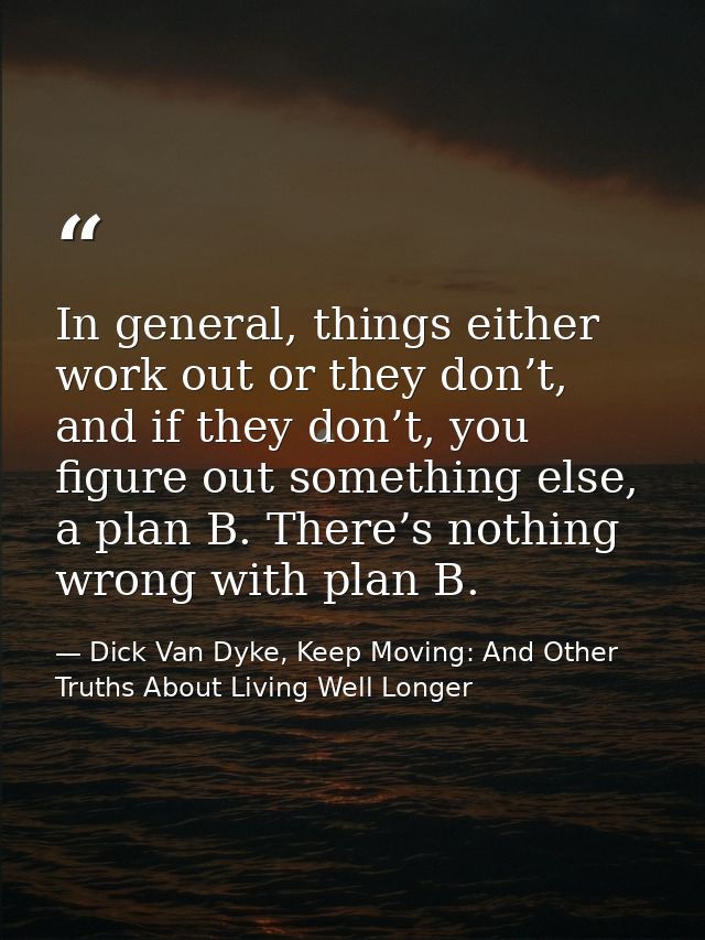 In general, things either work out or they don’t, and if they don’t, you figure out something else, a plan B. There’s no — Dick Van Dyke, Keep Moving: And Other Truths About Living Well Longer