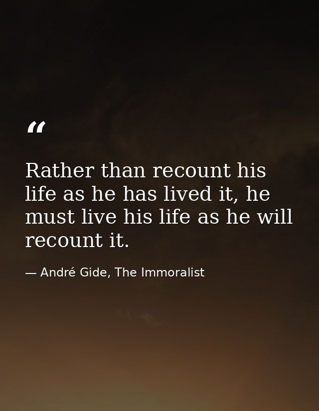 Rather than recount his life as he has lived it, he must live his life as he will recount it. — André Gide, The Immoralist