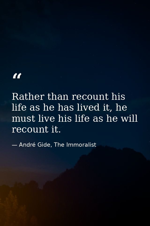 Rather than recount his life as he has lived it, he must live his life as he will recount it. — André Gide, The Immoralist