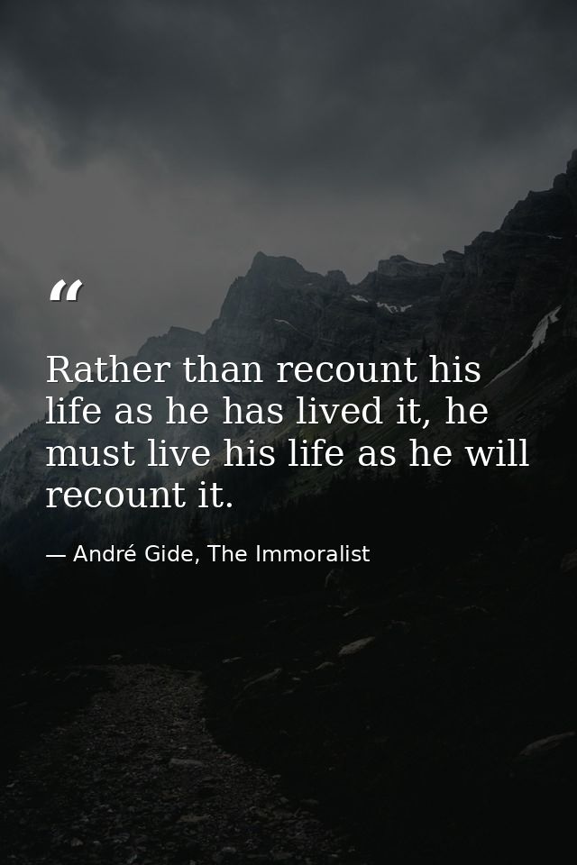 Rather than recount his life as he has lived it, he must live his life as he will recount it. — André Gide, The Immoralist