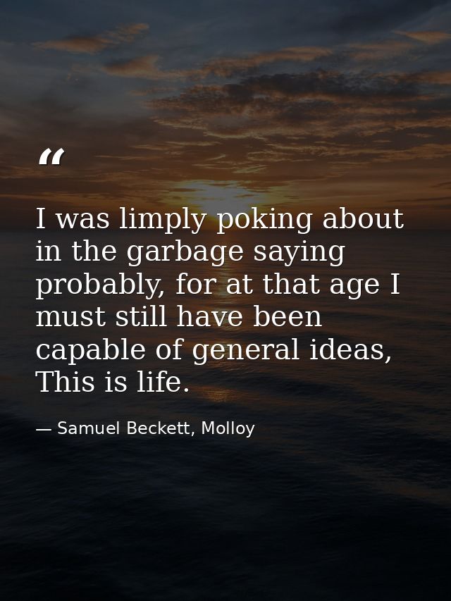 I was limply poking about in the garbage saying probably, for at that age I must still have been capable of general idea — Samuel Beckett, Molloy