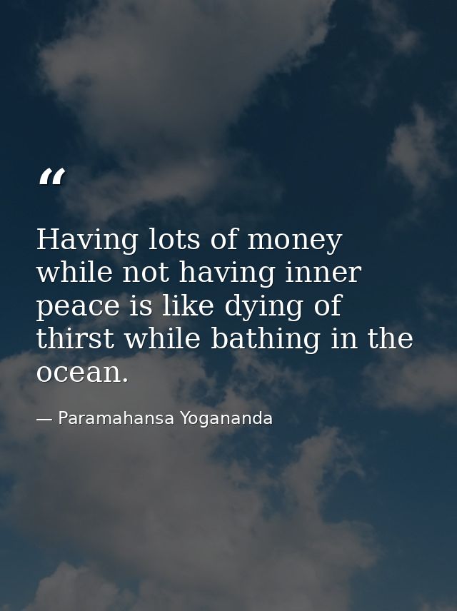 Having lots of money while not having inner peace is like dying of thirst while bathing in the ocean. — Paramahansa Yogananda