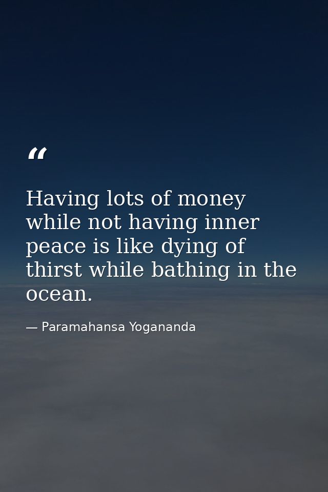 Having lots of money while not having inner peace is like dying of thirst while bathing in the ocean. — Paramahansa Yogananda