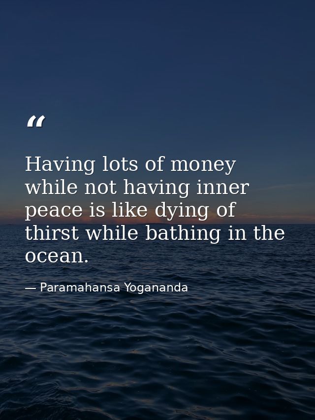Having lots of money while not having inner peace is like dying of thirst while bathing in the ocean. — Paramahansa Yogananda
