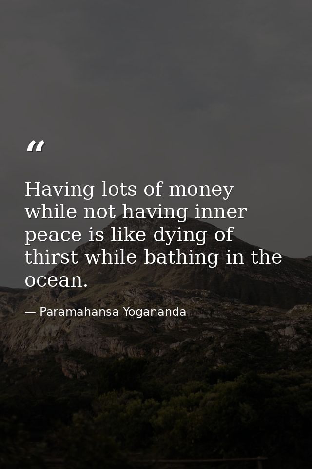 Having lots of money while not having inner peace is like dying of thirst while bathing in the ocean. — Paramahansa Yogananda