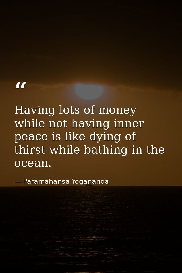 Having lots of money while not having inner peace is like dying of thirst while bathing in the ocean. — Paramahansa Yogananda
