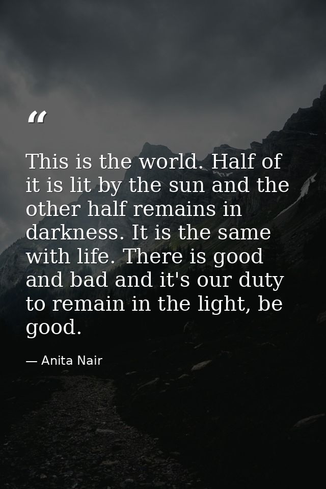 This is the world. Half of it is lit by the sun and the other half remains in darkness. It is the same with life. There  — Anita Nair