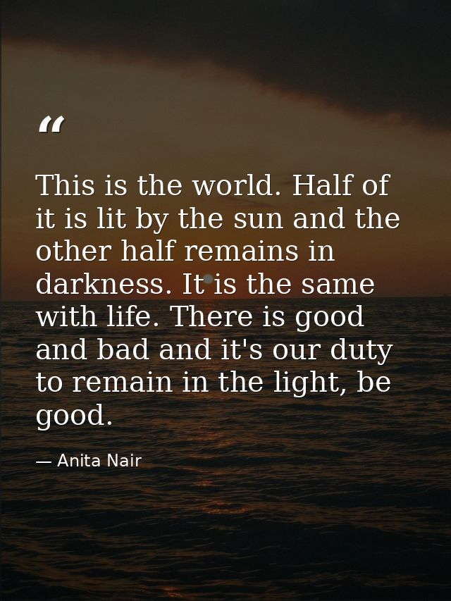 This is the world. Half of it is lit by the sun and the other half remains in darkness. It is the same with life. There  — Anita Nair