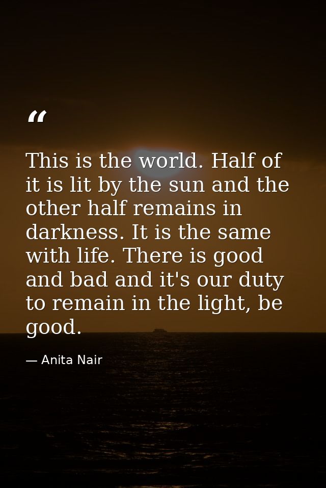 This is the world. Half of it is lit by the sun and the other half remains in darkness. It is the same with life. There  — Anita Nair