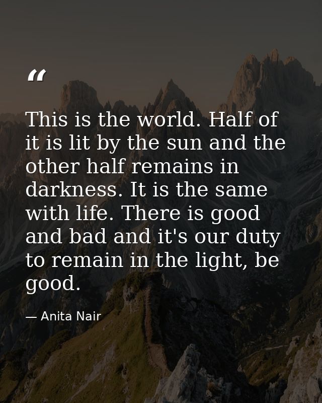 This is the world. Half of it is lit by the sun and the other half remains in darkness. It is the same with life. There  — Anita Nair