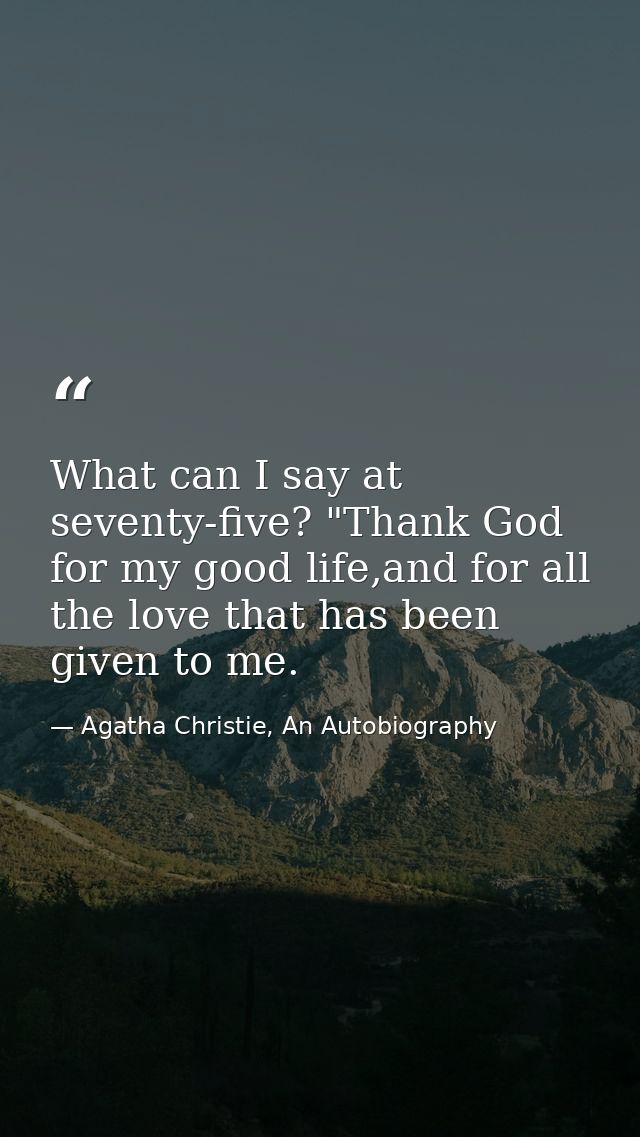 What can I say at seventy-five? "Thank God for my good life,and for all the love that has been given to me. — Agatha Christie, An Autobiography