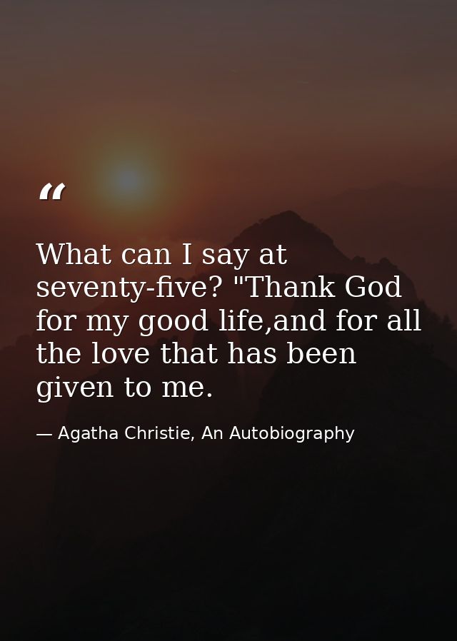 What can I say at seventy-five? "Thank God for my good life,and for all the love that has been given to me. — Agatha Christie, An Autobiography