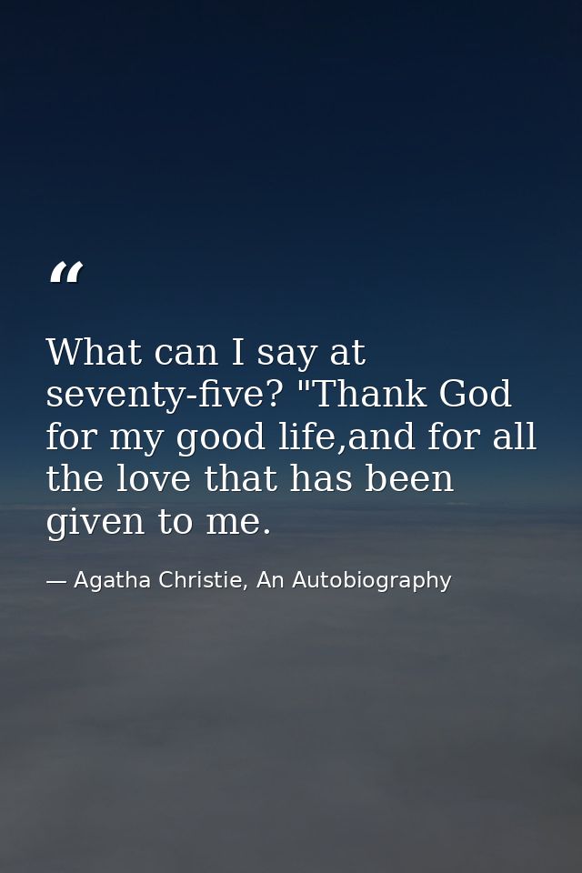 What can I say at seventy-five? "Thank God for my good life,and for all the love that has been given to me. — Agatha Christie, An Autobiography