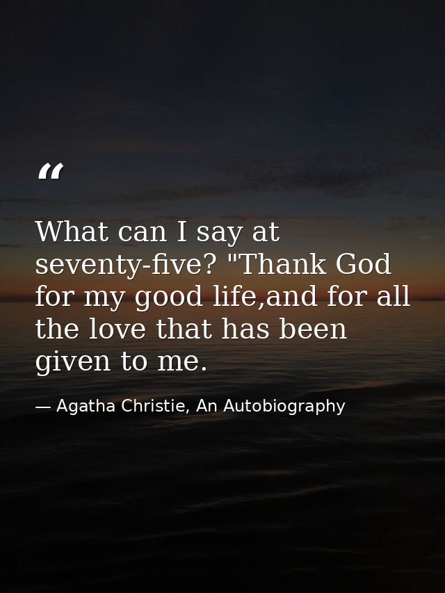 What can I say at seventy-five? "Thank God for my good life,and for all the love that has been given to me. — Agatha Christie, An Autobiography