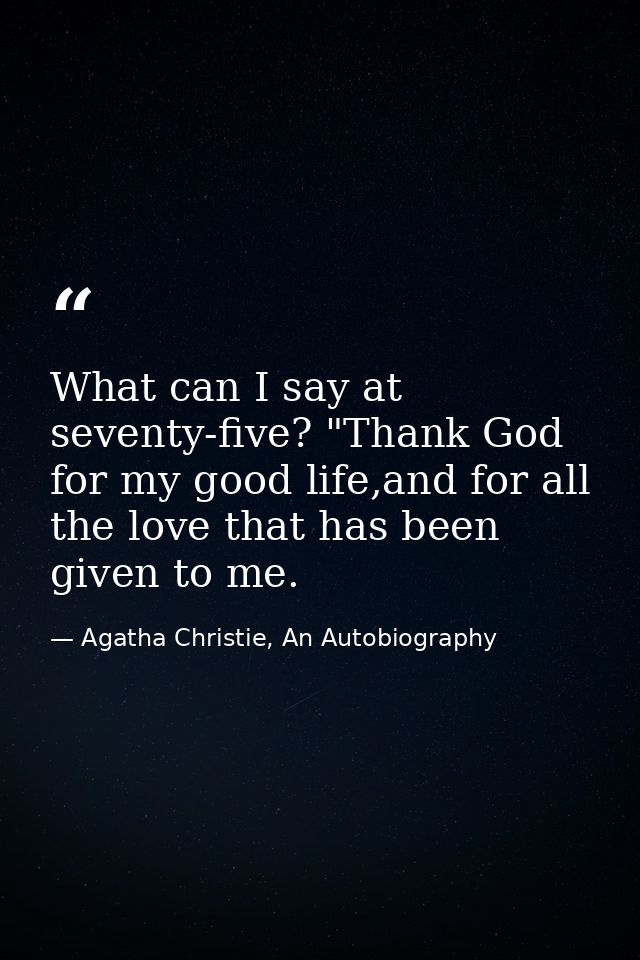 What can I say at seventy-five? "Thank God for my good life,and for all the love that has been given to me. — Agatha Christie, An Autobiography