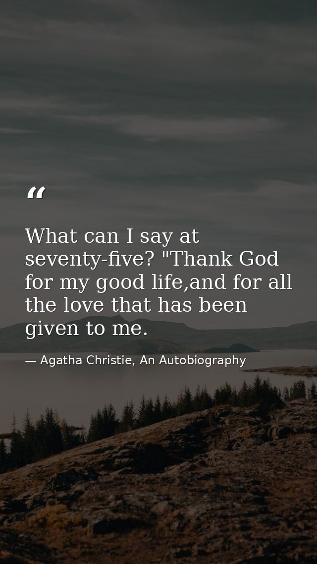 What can I say at seventy-five? "Thank God for my good life,and for all the love that has been given to me. — Agatha Christie, An Autobiography