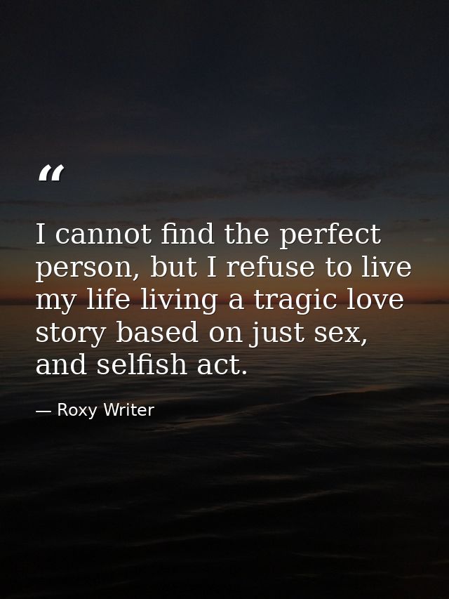 I cannot find the perfect person, but I refuse to live my life living a tragic love story based on just sex, and selfish — Roxy Writer