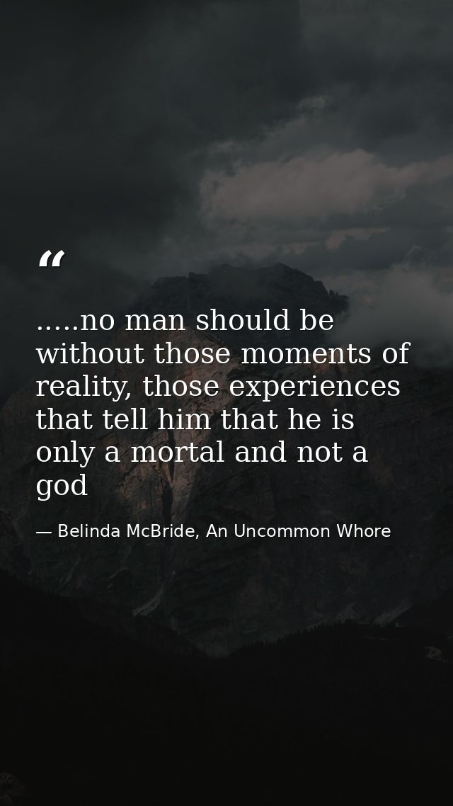 .....no man should be without those moments of reality, those experiences that tell him that he is only a mortal and not — Belinda McBride, An Uncommon Whore