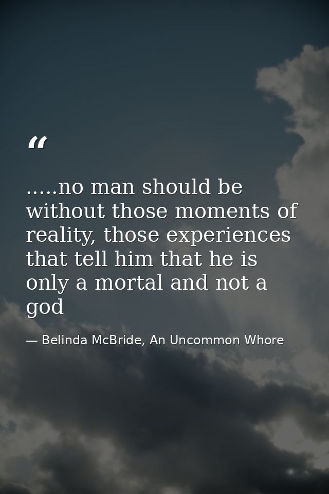 .....no man should be without those moments of reality, those experiences that tell him that he is only a mortal and not — Belinda McBride, An Uncommon Whore
