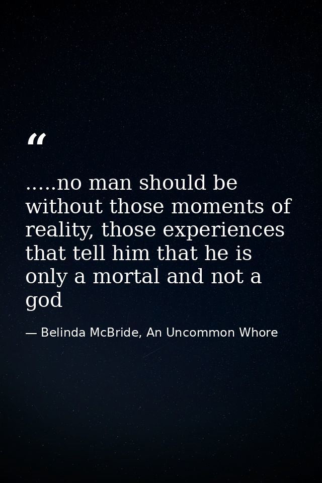 .....no man should be without those moments of reality, those experiences that tell him that he is only a mortal and not — Belinda McBride, An Uncommon Whore