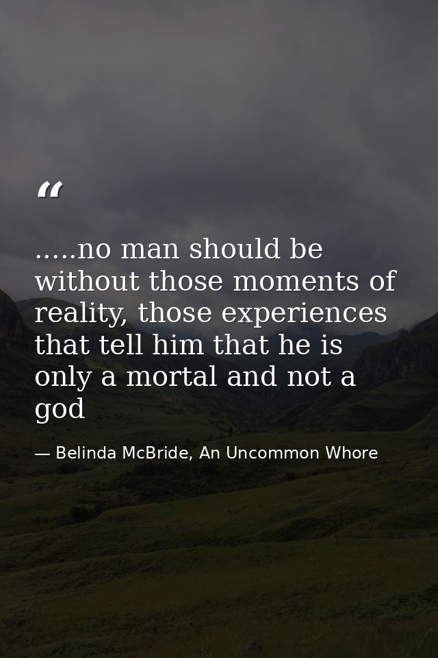 .....no man should be without those moments of reality, those experiences that tell him that he is only a mortal and not — Belinda McBride, An Uncommon Whore