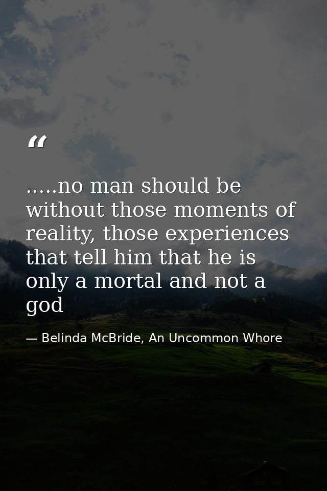 .....no man should be without those moments of reality, those experiences that tell him that he is only a mortal and not — Belinda McBride, An Uncommon Whore