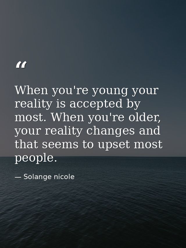 When you're young your reality is accepted by most. When you're older, your reality changes and that seems to upset most — Solange nicole