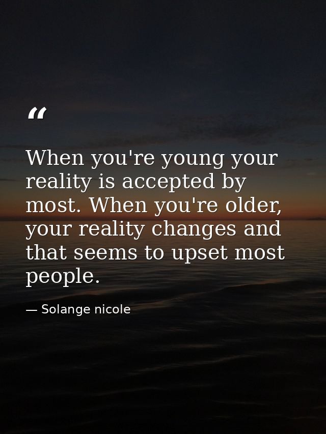 When you're young your reality is accepted by most. When you're older, your reality changes and that seems to upset most — Solange nicole