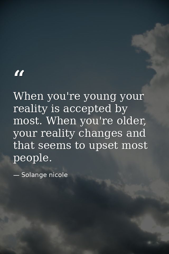 When you're young your reality is accepted by most. When you're older, your reality changes and that seems to upset most — Solange nicole