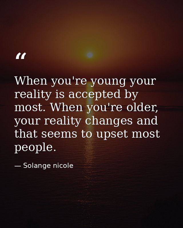 When you're young your reality is accepted by most. When you're older, your reality changes and that seems to upset most — Solange nicole