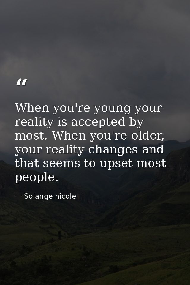 When you're young your reality is accepted by most. When you're older, your reality changes and that seems to upset most — Solange nicole