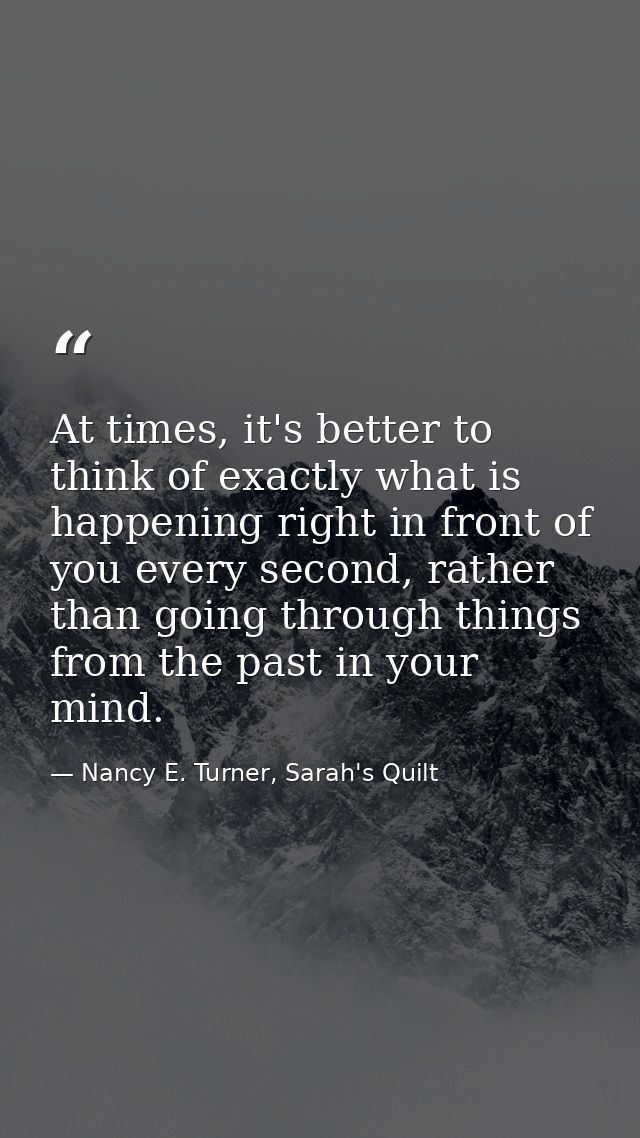 At times, it's better to think of exactly what is happening right in front of you every second, rather than going throug — Nancy E. Turner, Sarah's Quilt