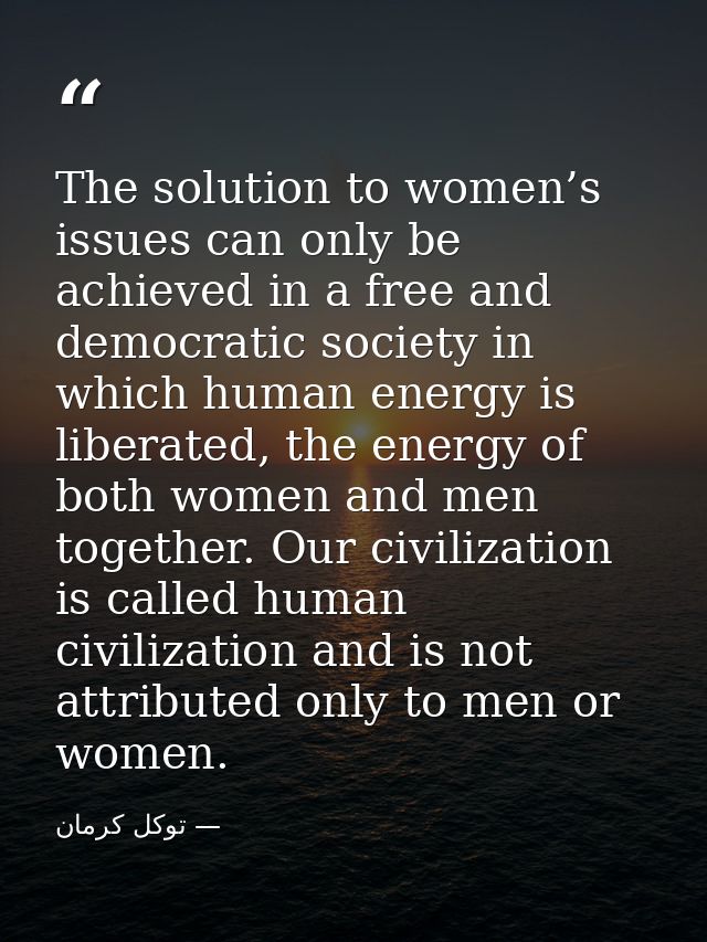 The solution to women’s issues can only be achieved in a free and democratic society in which human energy is liberated, — توكل كرمان
