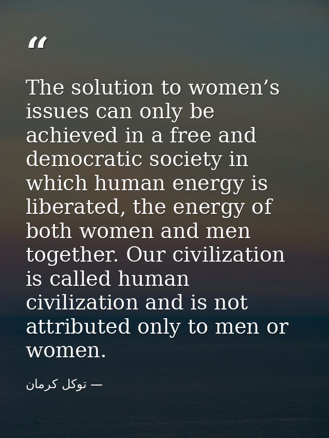 The solution to women’s issues can only be achieved in a free and democratic society in which human energy is liberated, — توكل كرمان