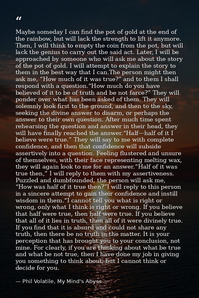 Maybe someday I can find the pot of gold at the end of the rainbow, but will lack the strength to lift it anymore. Then, — Phil Volatile, My Mind's Abyss