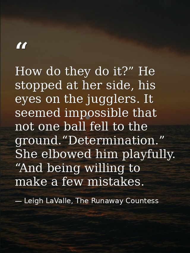 How do they do it?” He stopped at her side, his eyes on the jugglers. It seemed impossible that not one ball fell to the — Leigh LaValle, The Runaway Countess