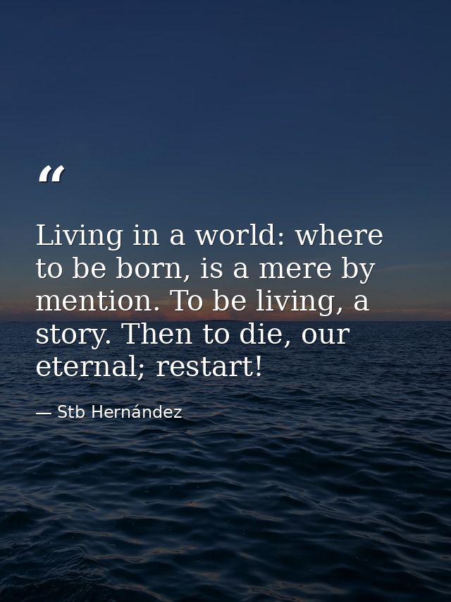 Living in a world: where to be born, is a mere by mention. To be living, a story. Then to die, our eternal; restart! — Stb Hernández