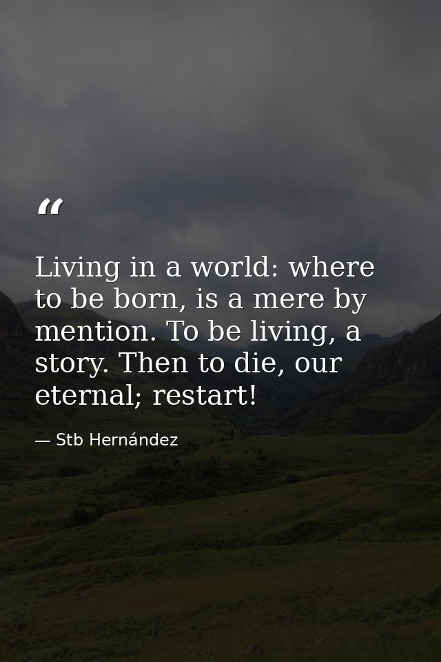 Living in a world: where to be born, is a mere by mention. To be living, a story. Then to die, our eternal; restart! — Stb Hernández