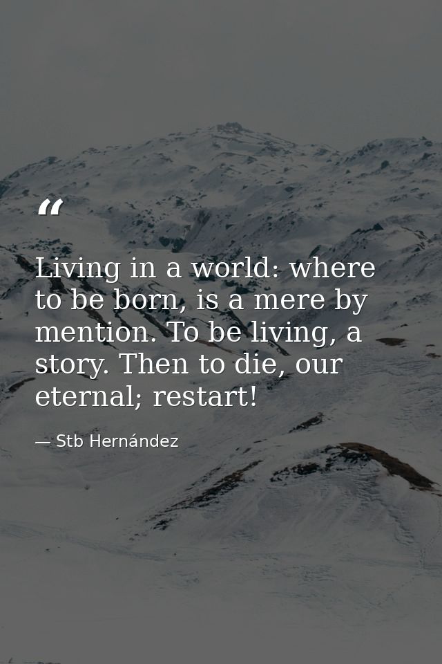 Living in a world: where to be born, is a mere by mention. To be living, a story. Then to die, our eternal; restart! — Stb Hernández