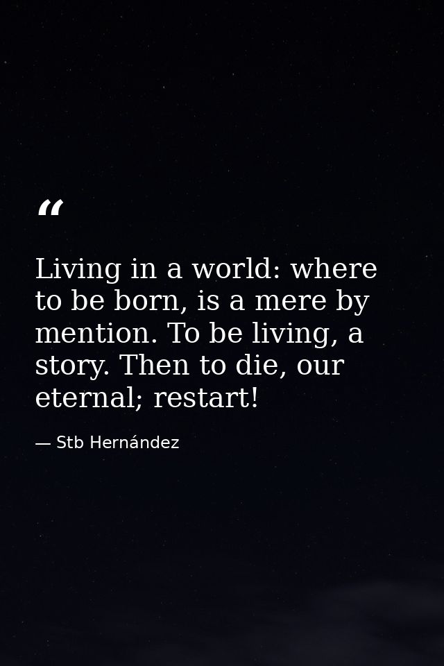 Living in a world: where to be born, is a mere by mention. To be living, a story. Then to die, our eternal; restart! — Stb Hernández