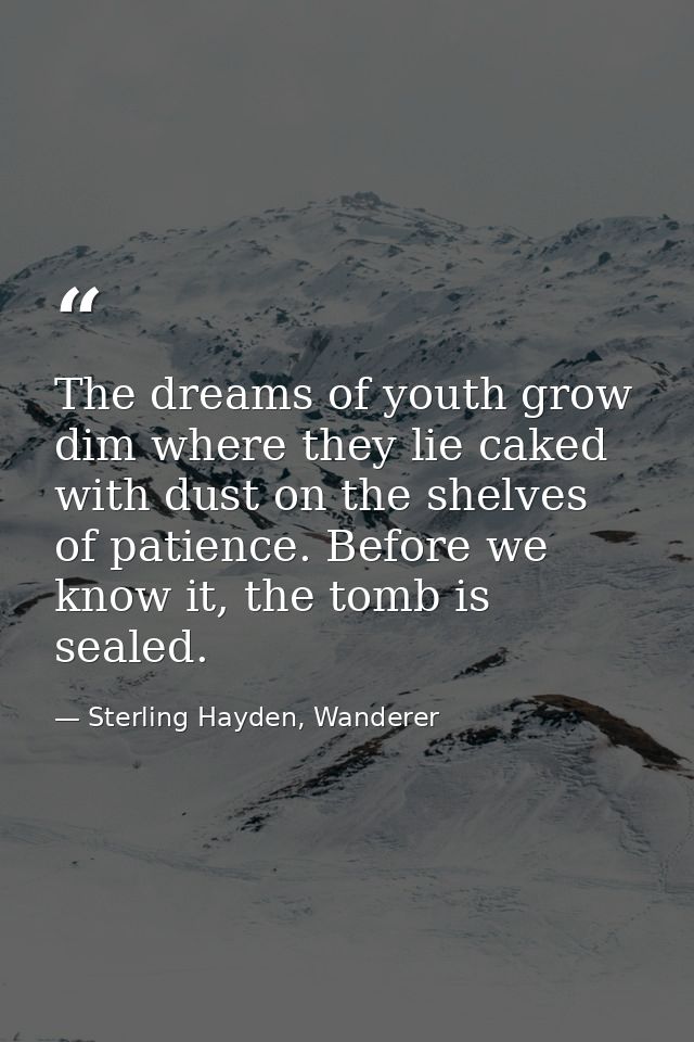 The dreams of youth grow dim where they lie caked with dust on the shelves of patience. Before we know it, the tomb is s — Sterling Hayden, Wanderer